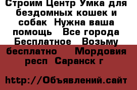 Строим Центр Умка для бездомных кошек и собак! Нужна ваша помощь - Все города Бесплатное » Возьму бесплатно   . Мордовия респ.,Саранск г.